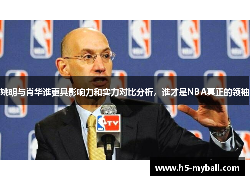 姚明与肖华谁更具影响力和实力对比分析，谁才是NBA真正的领袖