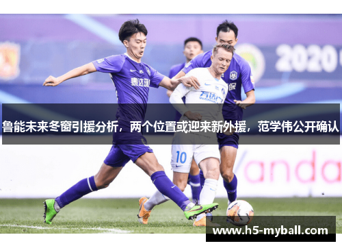 鲁能未来冬窗引援分析，两个位置或迎来新外援，范学伟公开确认